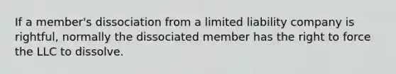 If a member's dissociation from a limited liability company is rightful, normally the dissociated member has the right to force the LLC to dissolve.