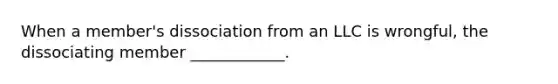 When a member's dissociation from an LLC is wrongful, the dissociating member ____________.