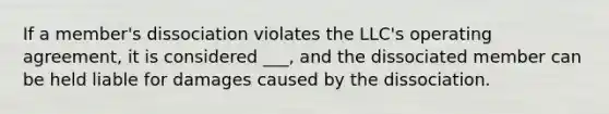 If a member's dissociation violates the LLC's operating agreement, it is considered ___, and the dissociated member can be held liable for damages caused by the dissociation.