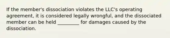 If the member's dissociation violates the LLC's operating agreement, it is considered legally wrongful, and the dissociated member can be held _________ for damages caused by the dissociation.