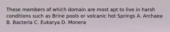 These members of which domain are most apt to live in harsh conditions such as Brine pools or volcanic hot Springs A. Archaea B. Bacteria C. Eukarya D. Monera