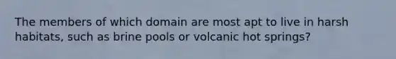 The members of which domain are most apt to live in harsh habitats, such as brine pools or volcanic hot springs?