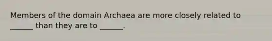 Members of the domain Archaea are more closely related to ______ than they are to ______.