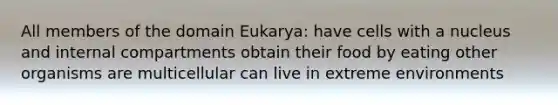 All members of the domain Eukarya: have cells with a nucleus and internal compartments obtain their food by eating other organisms are multicellular can live in extreme environments