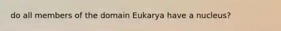 do all members of the domain Eukarya have a nucleus?