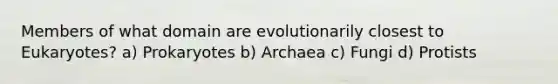 Members of what domain are evolutionarily closest to Eukaryotes? a) Prokaryotes b) Archaea c) Fungi d) Protists