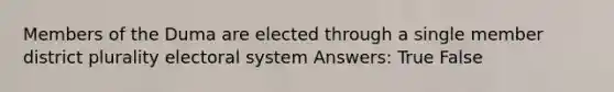 Members of the Duma are elected through a single member district plurality electoral system Answers: True False