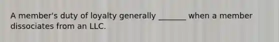 A member's duty of loyalty generally _______ when a member dissociates from an LLC.