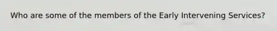 Who are some of the members of the Early Intervening Services?