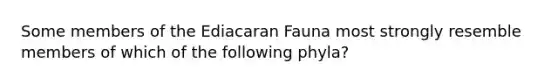 Some members of the Ediacaran Fauna most strongly resemble members of which of the following phyla?