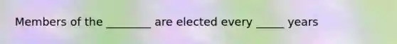 Members of the ________ are elected every _____ years