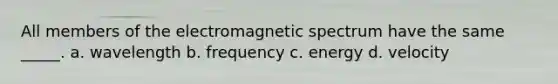 All members of the electromagnetic spectrum have the same _____. a. wavelength b. frequency c. energy d. velocity