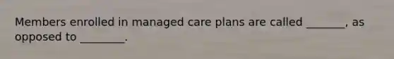 Members enrolled in managed care plans are called _______, as opposed to ________.