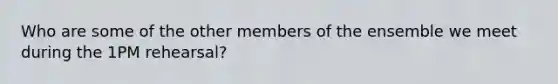 Who are some of the other members of the ensemble we meet during the 1PM rehearsal?