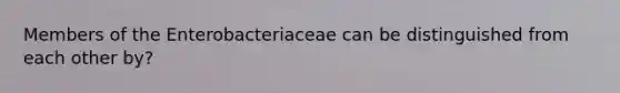 Members of the Enterobacteriaceae can be distinguished from each other by?