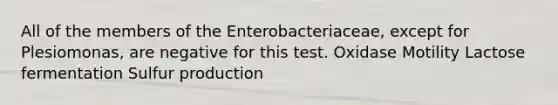 All of the members of the Enterobacteriaceae, except for Plesiomonas, are negative for this test. Oxidase Motility Lactose fermentation Sulfur production