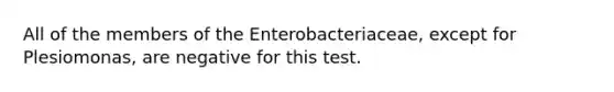 All of the members of the Enterobacteriaceae, except for Plesiomonas, are negative for this test.