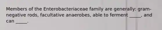 Members of the Enterobacteriaceae family are generally: gram-negative rods, facultative anaerobes, able to ferment _____, and can _____.