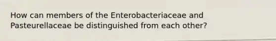 How can members of the Enterobacteriaceae and Pasteurellaceae be distinguished from each other?