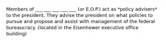 Members of ___ ___ ___ ___ ___ (or E.O.P.) act as *policy advisers* to the president. They advise the president on what policies to pursue and propose and assist with management of the federal bureaucracy. (located in the Eisenhower executive office building)