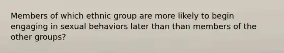 Members of which ethnic group are more likely to begin engaging in sexual behaviors later than than members of the other groups?