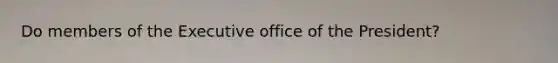 Do members of the Executive office of the President?