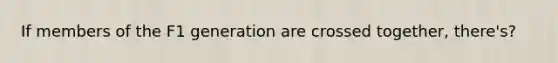 If members of the F1 generation are crossed together, there's?