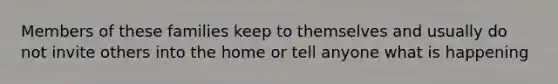 Members of these families keep to themselves and usually do not invite others into the home or tell anyone what is happening