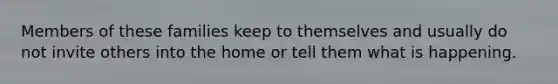 Members of these families keep to themselves and usually do not invite others into the home or tell them what is happening.