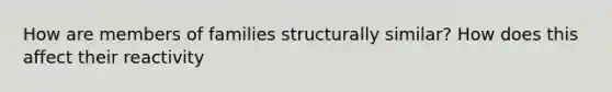 How are members of families structurally similar? How does this affect their reactivity