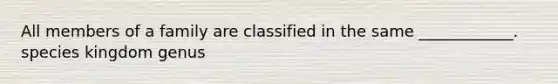 All members of a family are classified in the same ____________. species kingdom genus