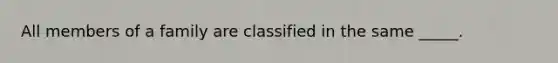 All members of a family are classified in the same _____.