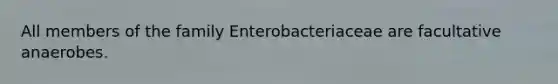 All members of the family Enterobacteriaceae are facultative anaerobes.