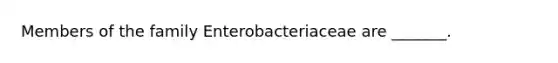 Members of the family Enterobacteriaceae are _______.