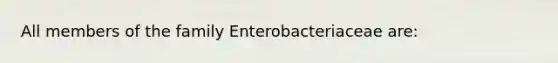 All members of the family Enterobacteriaceae are: