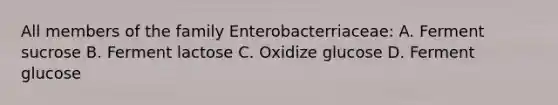 All members of the family Enterobacterriaceae: A. Ferment sucrose B. Ferment lactose C. Oxidize glucose D. Ferment glucose