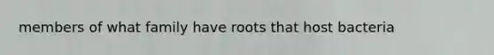 members of what family have roots that host bacteria