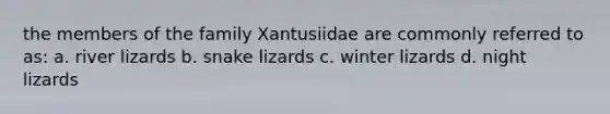 the members of the family Xantusiidae are commonly referred to as: a. river lizards b. snake lizards c. winter lizards d. night lizards