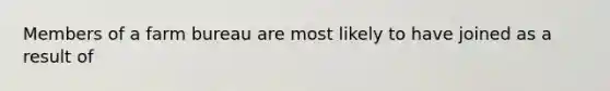 Members of a farm bureau are most likely to have joined as a result of