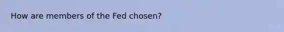 How are members of the Fed chosen?