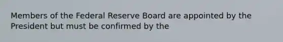 Members of the Federal Reserve Board are appointed by the President but must be confirmed by the