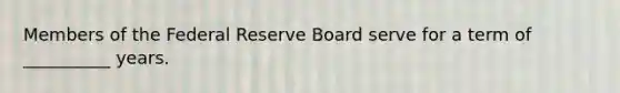 Members of the Federal Reserve Board serve for a term of __________ years.