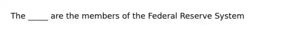 The _____ are the members of the Federal Reserve System