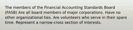 The members of the Financial Accounting Standards Board (FASB) Are all board members of major corporations. Have no other organizational ties. Are volunteers who serve in their spare time. Represent a narrow-cross section of interests.