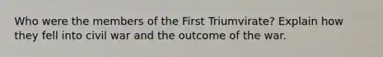 Who were the members of the First Triumvirate? Explain how they fell into civil war and the outcome of the war.