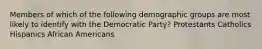 Members of which of the following demographic groups are most likely to identify with the Democratic Party? Protestants Catholics Hispanics African Americans