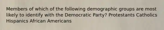 Members of which of the following demographic groups are most likely to identify with the Democratic Party? Protestants Catholics Hispanics African Americans