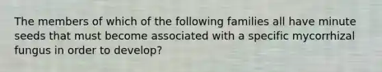 The members of which of the following families all have minute seeds that must become associated with a specific mycorrhizal fungus in order to develop?