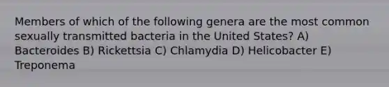 Members of which of the following genera are the most common sexually transmitted bacteria in the United States? A) Bacteroides B) Rickettsia C) Chlamydia D) Helicobacter E) Treponema