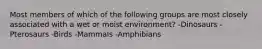 Most members of which of the following groups are most closely associated with a wet or moist environment? -Dinosaurs -Pterosaurs -Birds -Mammals -Amphibians